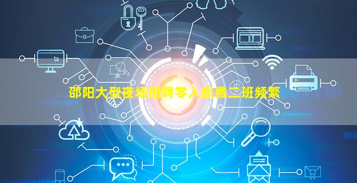 邵阳大型夜场招聘零入职费二班频繁